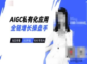 AIGC私有化应用全链增长操盘手,浅显易懂,从0开始轻松,驾驭AI-KJ分享