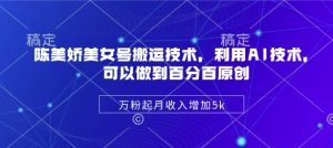 陈美娇美女号搬运技术,利用AI技术,可以做到百分百原创,万粉起月收入增加5k-KJ分享
