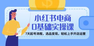小红书电商0基础实操课，7天起号流程，选品变现，轻松上手开店运营-KJ分享