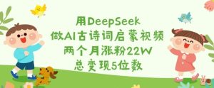 用DeepSeek做AI古诗词启蒙视频,两个月涨粉22W,总变现5位数-KJ分享