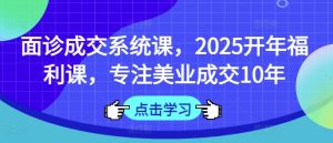 面诊成交系统课,2025开年福利课,专注美业成交10年-KJ分享