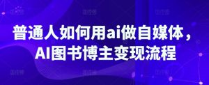 普通人如何用ai做自媒体，AI图书博主变现流程-KJ分享