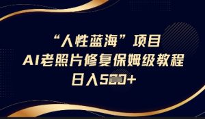 人性蓝海AI老照片修复项目保姆级教程，长期复购，轻松日入5张-KJ分享