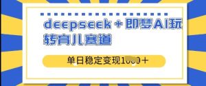 deepseek+即梦AI玩转育儿赛道，单日稳定变现多张-KJ分享