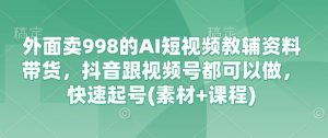 外面卖998的AI短视频教辅资料带货，抖音跟视频号都可以做，快速起号(素材+课程)-KJ分享