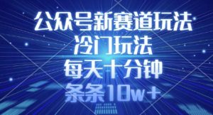 公众号新赛道玩法,冷门玩法,每天十分钟,条条10w+-KJ分享