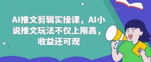 AI推文剪辑实操课,AI小说推文玩法不仅上限高,收益还可观-KJ分享