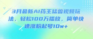 3月最新AI药王猛兽视频玩法,轻松100W播放,简单快速涨粉起号10w+-KJ分享