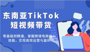 东南亚TikTok短视频带货,零基础到精通,掌握跨境电商核心技能,实现高效运营与盈利-KJ分享