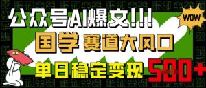 公众号AI爆文,国学赛道大风口,小白轻松上手,单日稳定变现5张-KJ分享