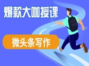 微头条写作课程,爆款大咖教你微头条流量变现-KJ分享