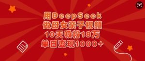 用DeepSeek做母女亲子视频,10天吸粉18万,单日变现多张-KJ分享