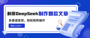 利用DeepSeek制作爆款文章，多渠道变现，轻松矩阵操作，轻松日入1000+-KJ分享