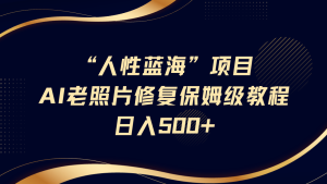 “人性蓝海”AI老照片修复项目保姆级教程，长期复购，轻松日入500+-KJ分享
