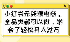 小红书无货源电商，全品类都可以做，学会了轻松月入过万-KJ分享