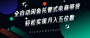 全自动闲鱼托管式电商带货，轻松实现月入五位数-KJ分享