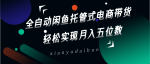 全自动闲鱼托管式电商带货 轻松实现月入五位数-KJ分享
