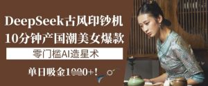 DeepSeek古风印钞机：10分钟产国潮美女爆款，单日吸金1k+，零门槛AI造星术-KJ分享