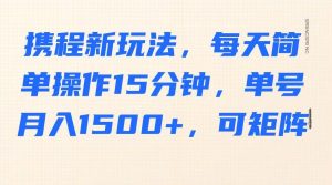 携程新玩法，每天简单操作15分钟，单号月入1500+，可矩阵-KJ分享