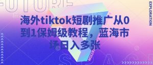 海外tiktok短剧推广从0到1保姆级教程,蓝海市场日入多张-KJ分享