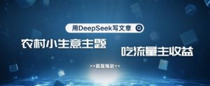 用DeepSeek写农村创业小项目,篇篇爆款,暴力引流,吃流量主收益变现-KJ分享