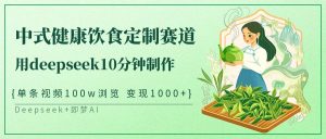 中式健康饮食定制赛道,用deepseek10分钟制作单条视频100w浏览变现1000+-KJ分享