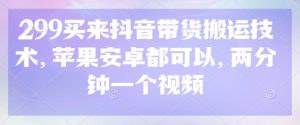 299买来抖音带货搬运技术，苹果安卓都可以，两分钟一个视频-KJ分享