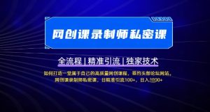 【网创课录制师私密课】如何打造一堂属于自己的高质量网创课程,网创课录制师私密课,日精准引流100+-KJ分享