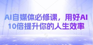 AI自媒体必修课,用好AI 10倍提升你的人生效率-KJ分享