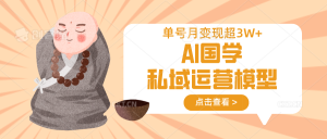 AI国学私域运营模型,无成本、变现快、周期短、持续性强,单号月变现3w+-KJ分享