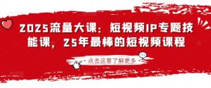 2025流量大课:短视频IP专题技能课,25年最棒的短视频课程-KJ分享