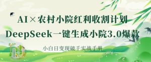 AI+农村小院红利收割：DeepSeek一键生成小院3.0爆款，小白日变现破千实战手册-KJ分享