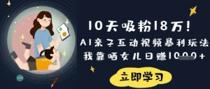 10天吸粉18W!AI亲子互动视频暴利玩法,我靠晒女儿日入数张-KJ分享