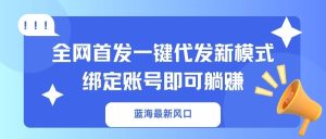 蓝海最新风口，全网首发一键代发新模式！绑定账号即可躺赚-KJ分享