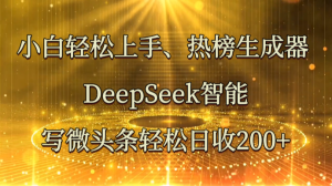 小白轻松上手、热榜生成器 DeepSeek智能写微头条轻松日收200+-KJ分享