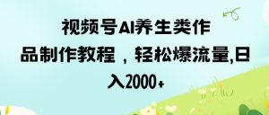 视频号ai养生类作品制作教程，轻松爆流量，日入数张-KJ分享