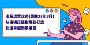 淘系运营攻略(更新25年3月) 从店铺搭建到爆款打造,快速掌握淘系运营-KJ分享