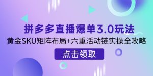 拼多多直播爆单3.0玩法解析,黄金SKU矩阵布局+六重活动链实操全攻略-KJ分享