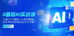 0基础AI实操课:13套GPTS模板+66字录播课,手把手教你搭建自动化工作流-KJ分享