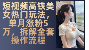 最新爆款短视频高铁美女玩法，一周涨粉5万+，每天稳定变现1000+实战教程-KJ分享