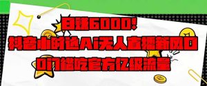日赚6000+!抖音小时达Ai无人直播躺赚新风口,0门槛吃官方亿级流量!-KJ分享