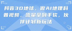 抖音3D地球,做AI地理科普视频,流量拿到手软,伙伴计划新玩法-KJ分享