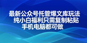 最新公众号托管爆文库玩法,纯小白福利只需复制粘贴,手机电脑都可做-KJ分享