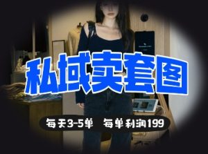 私域卖套图每天3-5单，每单利润99-KJ分享