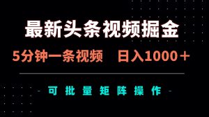 最新头条视频掘金，5分钟一条视频，日入1000＋！可矩阵批量操作-KJ分享