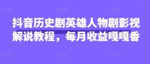 抖音历史剧英雄人物剧影视解说教程，每月收益嘎嘎香-KJ分享