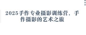 2025手作专业摄影训练营,手作摄影的艺术之旅-KJ分享
