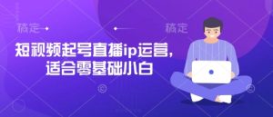 短视频起号直播ip运营，适合零基础小白-KJ分享