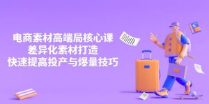 3月电商素材高端局核心课,差异化素材打造,快速提高投产与爆量技巧-KJ分享