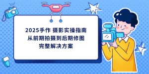 2025手作 摄影实操指南,从前期拍摄到后期修图的完整解决方案-KJ分享
